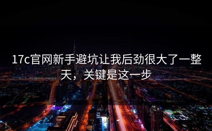 17c官网新手避坑让我后劲很大了一整天,关键是这一步 17c官网新手避坑让我后劲很大了一整天,关键是这一步
