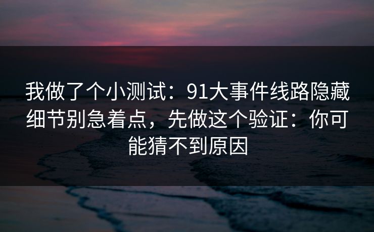 我做了个小测试：91大事件线路隐藏细节别急着点，先做这个验证：你可能猜不到原因