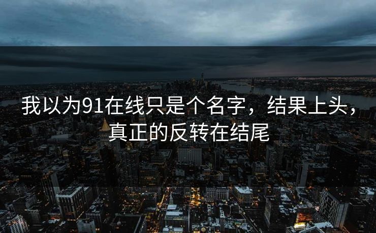 我以为91在线只是个名字，结果上头，真正的反转在结尾