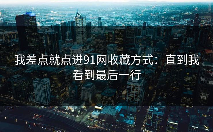 我差点就点进91网收藏方式:直到我看到最后一行 我差点就点进91网收藏方式:直到我看到最后一行