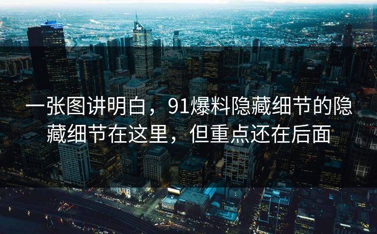 一张图讲明白，91爆料隐藏细节的隐藏细节在这里，但重点还在后面