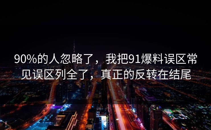 90%的人忽略了，我把91爆料误区常见误区列全了，真正的反转在结尾