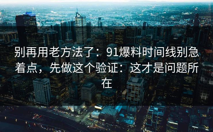 别再用老方法了：91爆料时间线别急着点，先做这个验证：这才是问题所在
