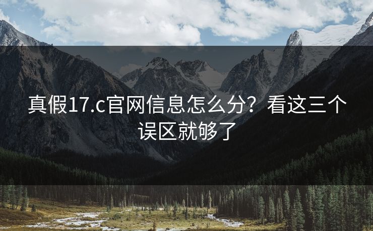 真假17.c官网信息怎么分？看这三个误区就够了