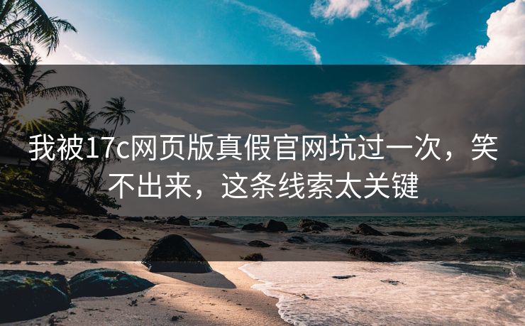 我被17c网页版真假官网坑过一次，笑不出来，这条线索太关键