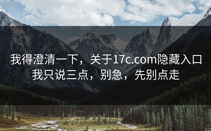 我得澄清一下，关于17c.com隐藏入口我只说三点，别急，先别点走