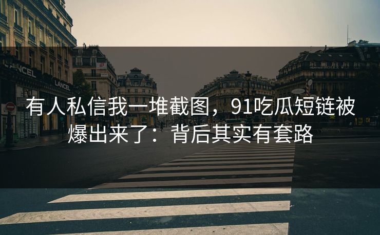 有人私信我一堆截图,91吃瓜短链被爆出来了:背后其实有套路 有人私信我一堆截图,91吃瓜短链被爆出来了:背后其实有套路