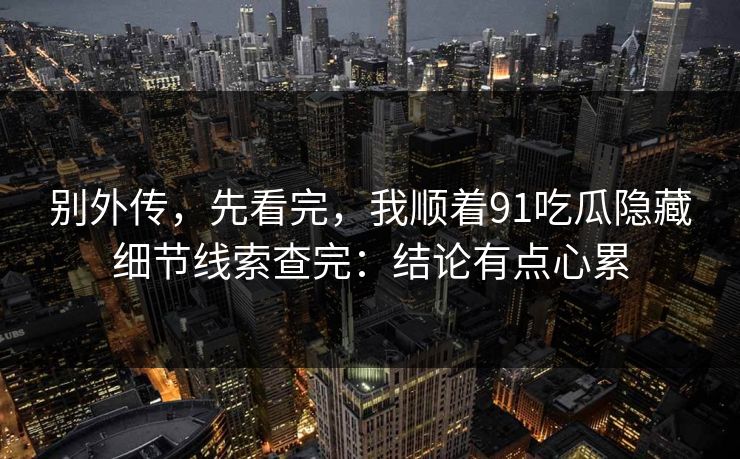 别外传，先看完，我顺着91吃瓜隐藏细节线索查完：结论有点心累