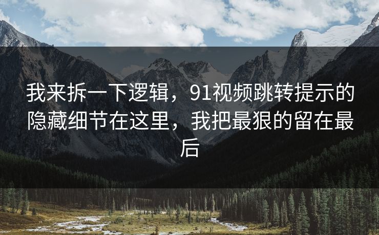 我来拆一下逻辑,91视频跳转提示的隐藏细节在这里,我把最狠的留在最后 我来拆一下逻辑,91视频跳转提示的隐藏细节在这里,我把最狠的留在最后