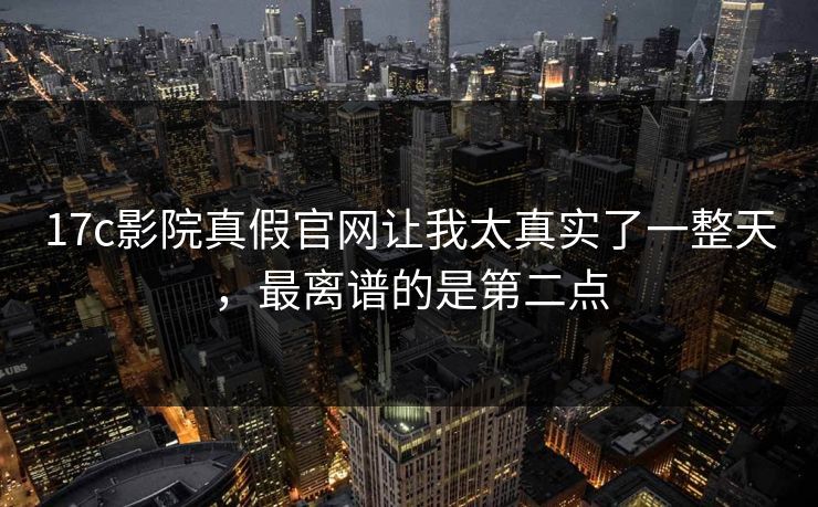 17c影院真假官网让我太真实了一整天,最离谱的是第二点 17c影院真假官网让我太真实了一整天,最离谱的是第二点