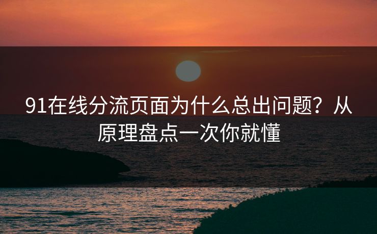 91在线分流页面为什么总出问题?从原理盘点一次你就懂 91在线分流页面为什么总出问题?从原理盘点一次你就懂