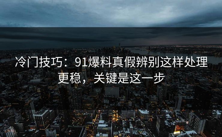 冷门技巧：91爆料真假辨别这样处理更稳，关键是这一步