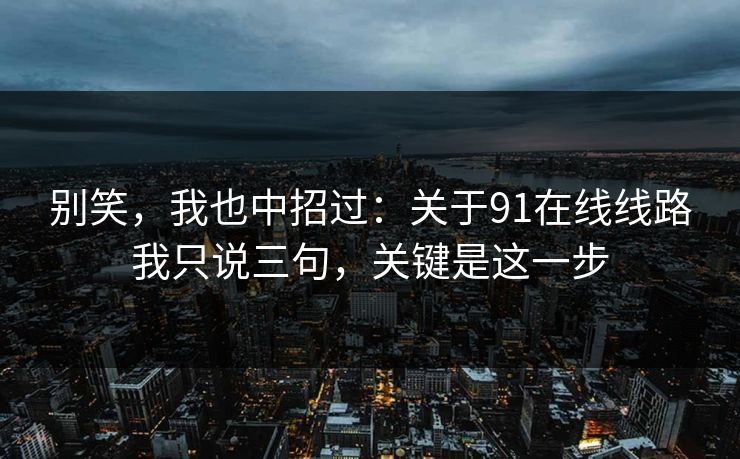 别笑,我也中招过:关于91在线线路我只说三句,关键是这一步 别笑,我也中招过:关于91在线线路我只说三句,关键是这一步
