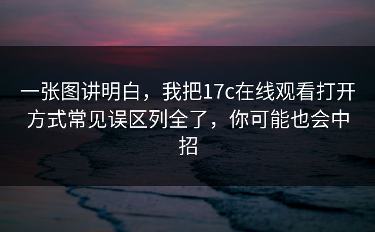 一张图讲明白，我把17c在线观看打开方式常见误区列全了，你可能也会中招