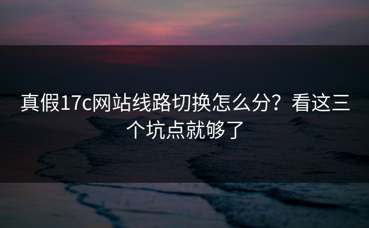 真假17c网站线路切换怎么分？看这三个坑点就够了