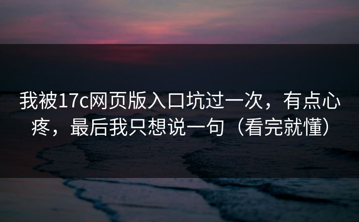 我被17c网页版入口坑过一次，有点心疼，最后我只想说一句（看完就懂）