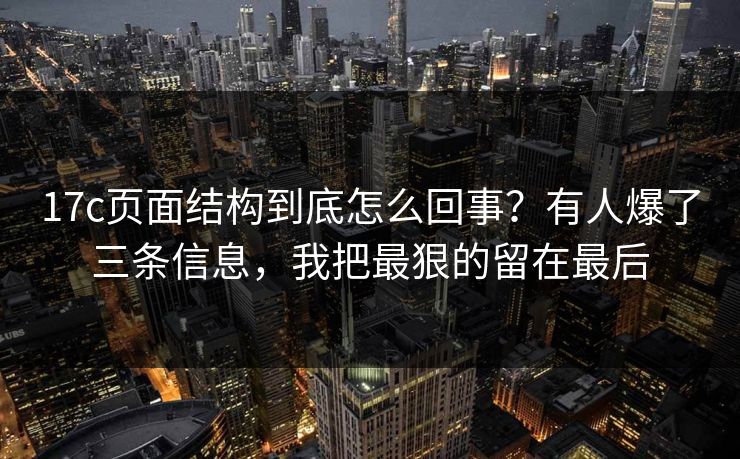 17c页面结构到底怎么回事?有人爆了三条信息,我把最狠的留在最后 17c页面结构到底怎么回事?有人爆了三条信息,我把最狠的留在最后