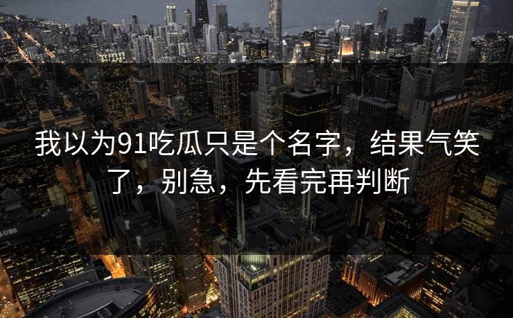 我以为91吃瓜只是个名字，结果气笑了，别急，先看完再判断