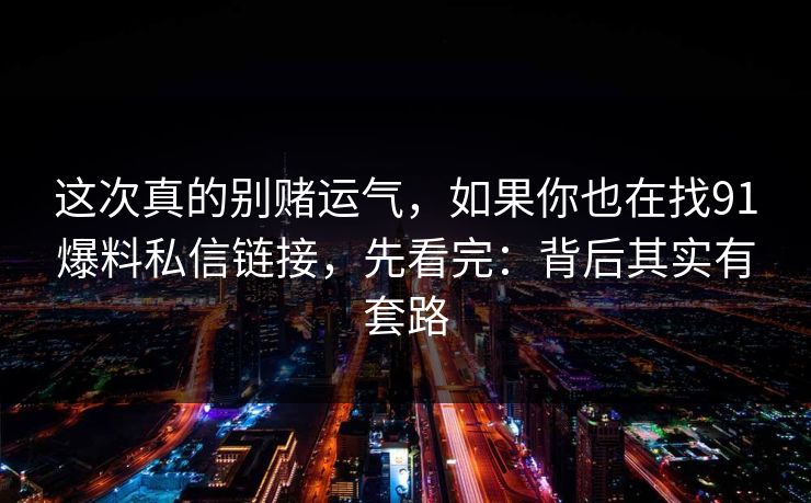 这次真的别赌运气，如果你也在找91爆料私信链接，先看完：背后其实有套路