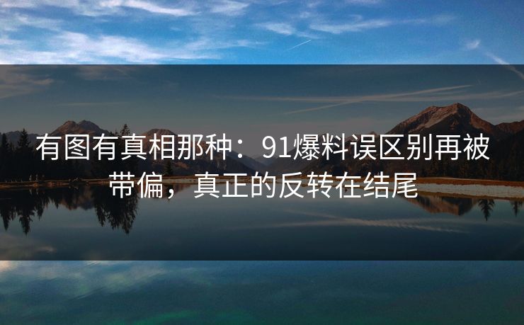 有图有真相那种:91爆料误区别再被带偏,真正的反转在结尾 有图有真相那种:91爆料误区别再被带偏,真正的反转在结尾