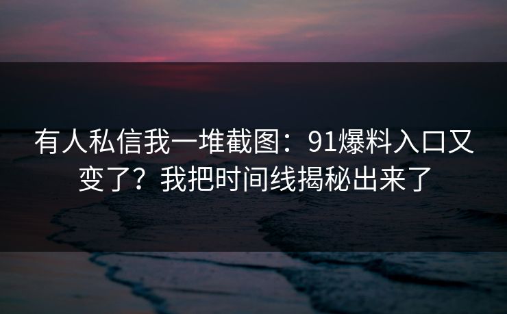 有人私信我一堆截图：91爆料入口又变了？我把时间线揭秘出来了