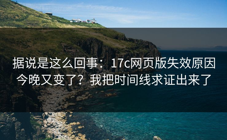 据说是这么回事:17c网页版失效原因今晚又变了?我把时间线求证出来了 据说是这么回事:17c网页版失效原因今晚又变了?我把时间线求证出来了