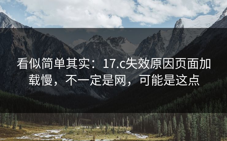 看似简单其实：17.c失效原因页面加载慢，不一定是网，可能是这点