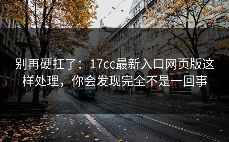 别再硬扛了：17cc最新入口网页版这样处理，你会发现完全不是一回事