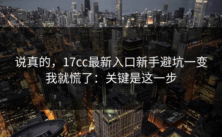 说真的，17cc最新入口新手避坑一变我就慌了：关键是这一步
