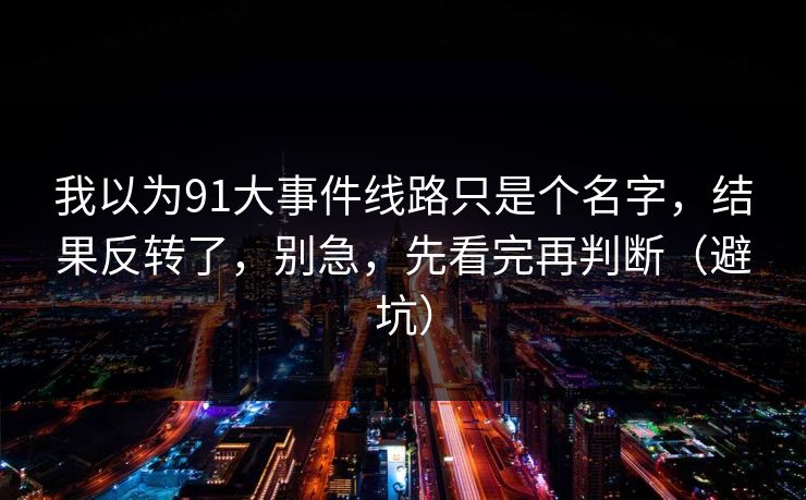 我以为91大事件线路只是个名字,结果反转了,别急,先看完再判断(避坑) 我以为91大事件线路只是个名字,结果反转了,别急,先看完再判断(避坑)