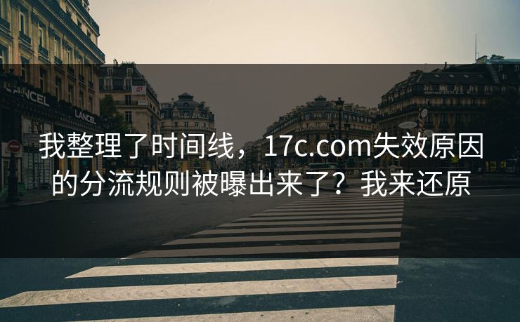 我整理了时间线，17c.com失效原因的分流规则被曝出来了？我来还原