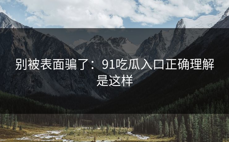 别被表面骗了：91吃瓜入口正确理解是这样