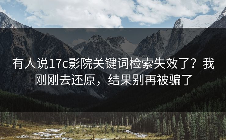 有人说17c影院关键词检索失效了？我刚刚去还原，结果别再被骗了