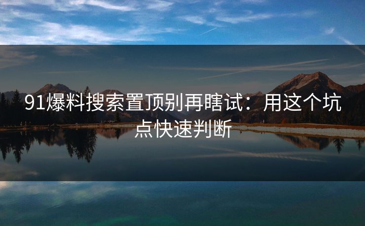 91爆料搜索置顶别再瞎试：用这个坑点快速判断