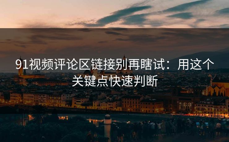 91视频评论区链接别再瞎试：用这个关键点快速判断