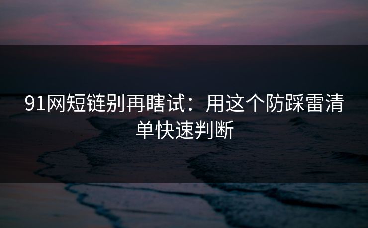 91网短链别再瞎试：用这个防踩雷清单快速判断