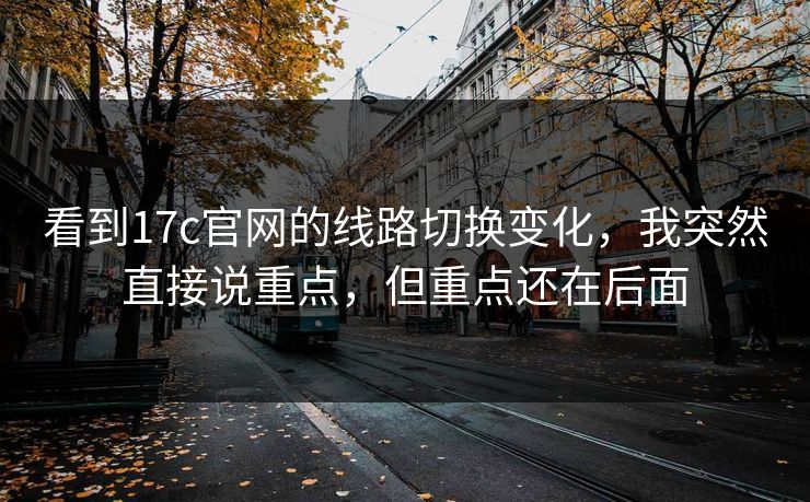 看到17c官网的线路切换变化,我突然直接说重点,但重点还在后面 看到17c官网的线路切换变化,我突然直接说重点,但重点还在后面