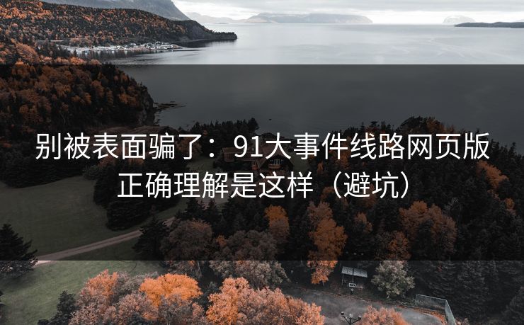 别被表面骗了：91大事件线路网页版正确理解是这样（避坑）