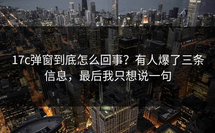 17c弹窗到底怎么回事?有人爆了三条信息,最后我只想说一句 17c弹窗到底怎么回事?有人爆了三条信息,最后我只想说一句