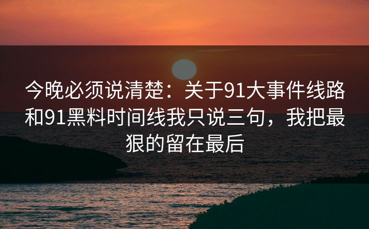 今晚必须说清楚:关于91大事件线路和91黑料时间线我只说三句,我把最狠的留在最后 今晚必须说清楚:关于91大事件线路和91黑料时间线我只说三句,我把最狠的留在最后