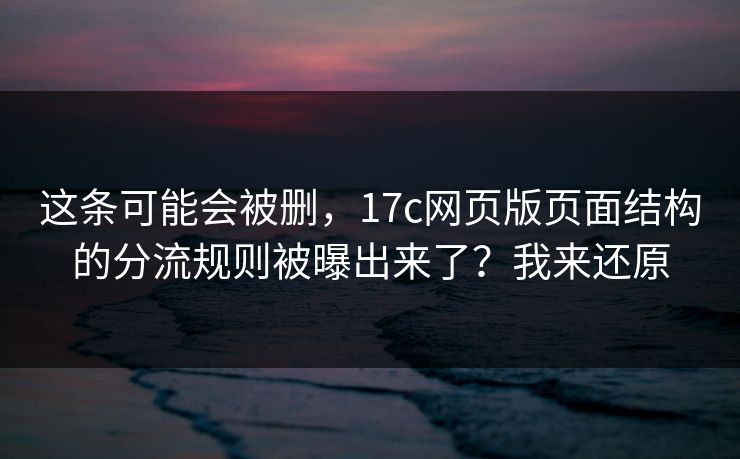 这条可能会被删,17c网页版页面结构的分流规则被曝出来了?我来还原 这条可能会被删,17c网页版页面结构的分流规则被曝出来了?我来还原