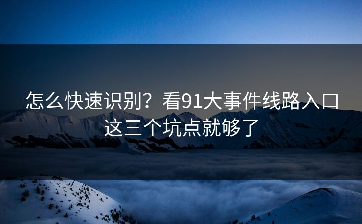 怎么快速识别？看91大事件线路入口这三个坑点就够了