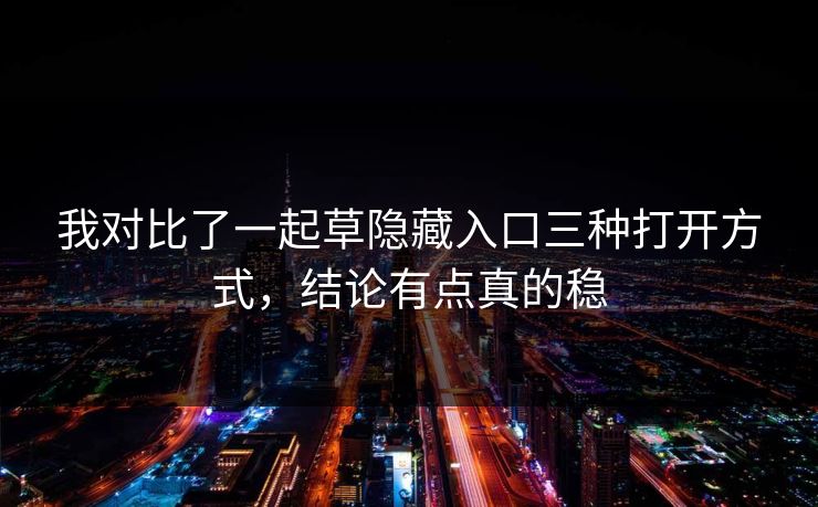 我对比了一起草隐藏入口三种打开方式，结论有点真的稳