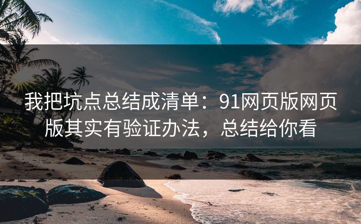 我把坑点总结成清单:91网页版网页版其实有验证办法,总结给你看 我把坑点总结成清单:91网页版网页版其实有验证办法,总结给你看