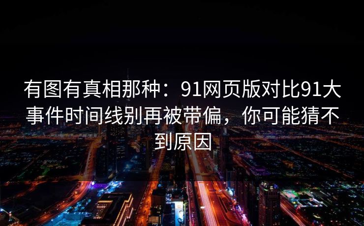 有图有真相那种：91网页版对比91大事件时间线别再被带偏，你可能猜不到原因