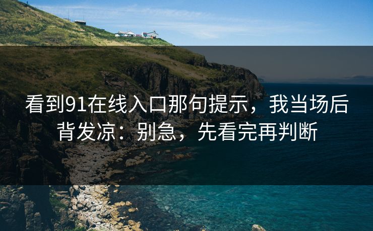 看到91在线入口那句提示,我当场后背发凉:别急,先看完再判断 看到91在线入口那句提示,我当场后背发凉:别急,先看完再判断