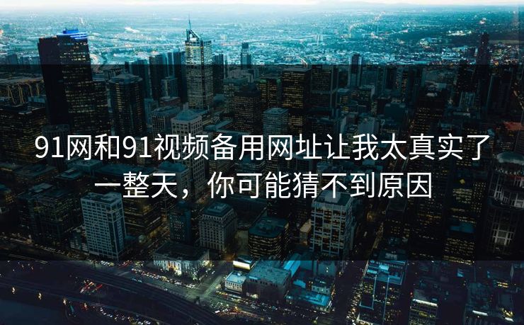 91网和91视频备用网址让我太真实了一整天,你可能猜不到原因 91网和91视频备用网址让我太真实了一整天,你可能猜不到原因