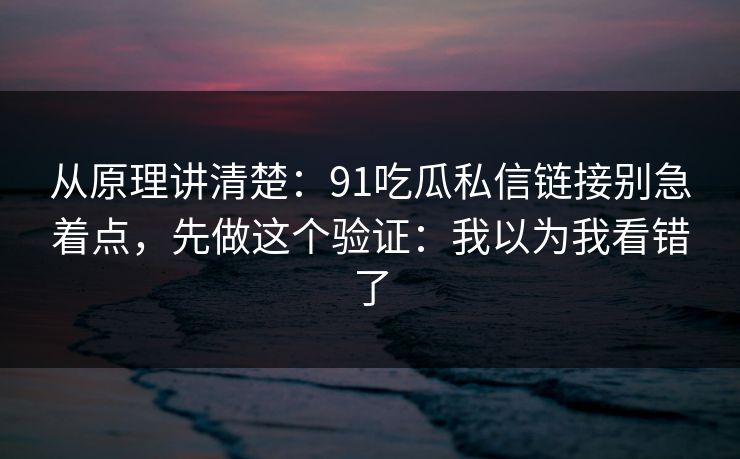 从原理讲清楚：91吃瓜私信链接别急着点，先做这个验证：我以为我看错了
