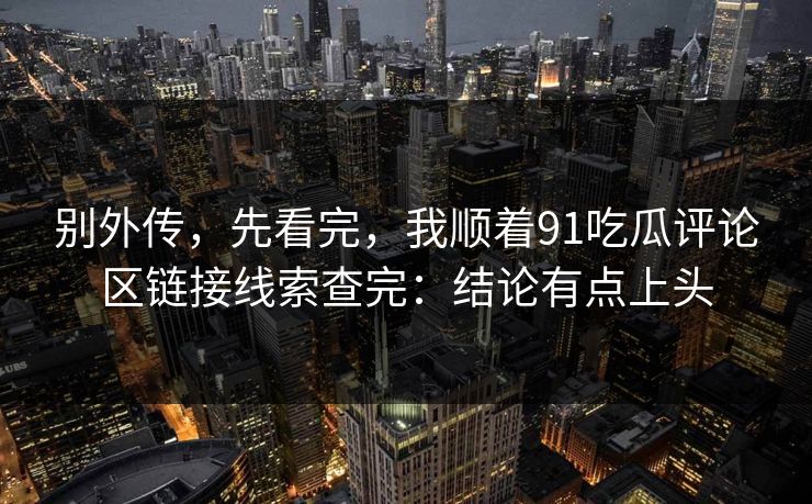 别外传，先看完，我顺着91吃瓜评论区链接线索查完：结论有点上头