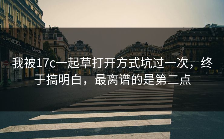 我被17c一起草打开方式坑过一次，终于搞明白，最离谱的是第二点